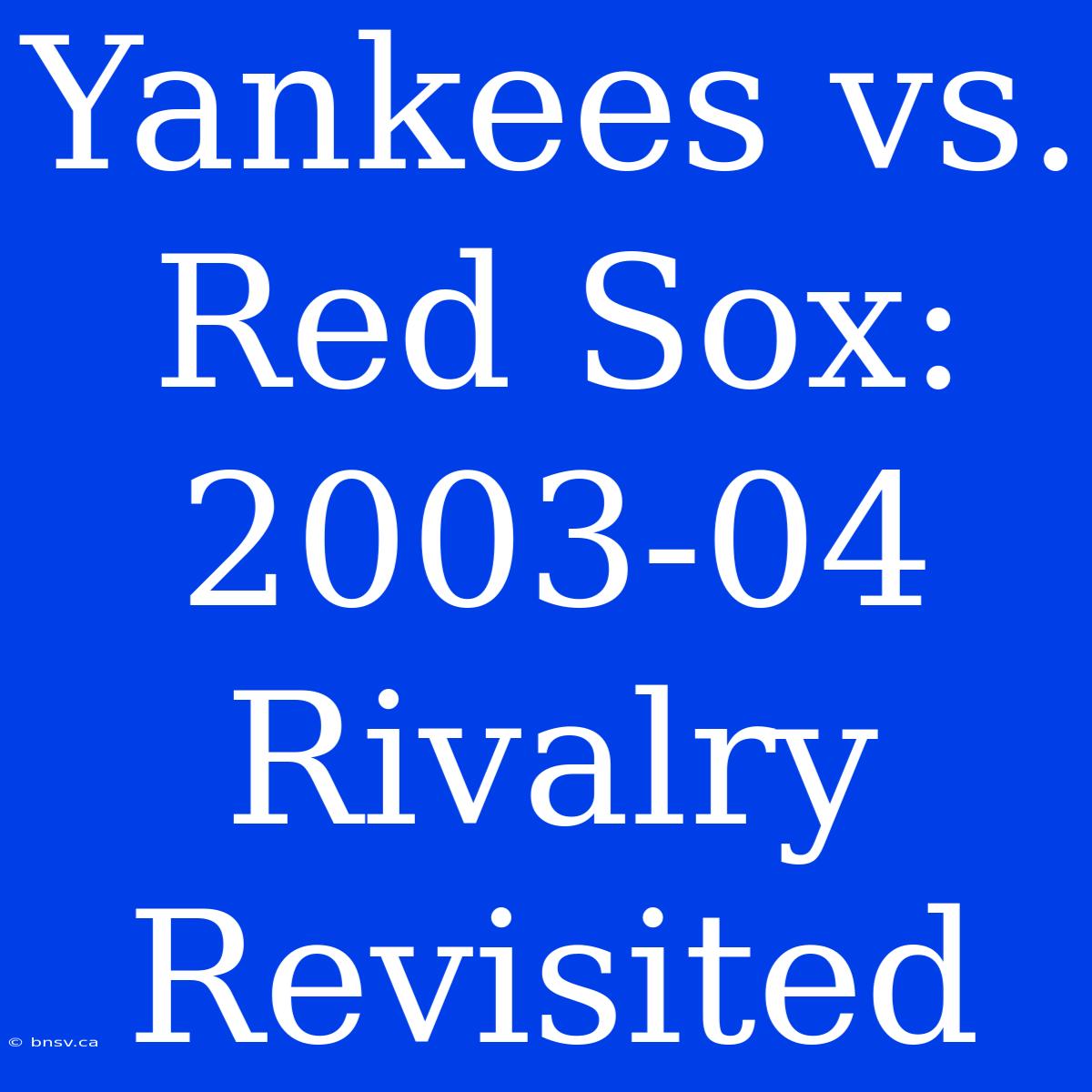 Yankees Vs. Red Sox: 2003-04 Rivalry Revisited