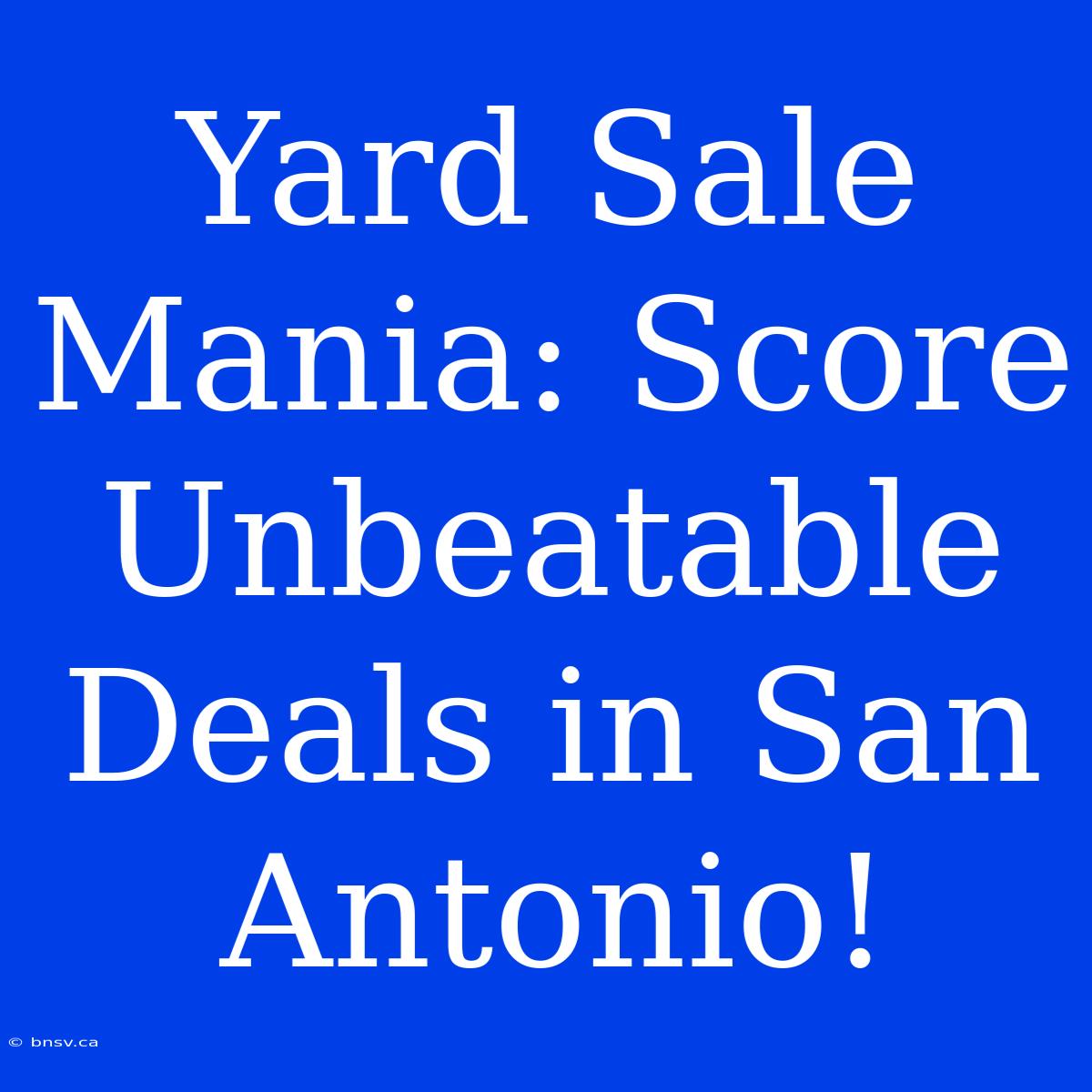 Yard Sale Mania: Score Unbeatable Deals In San Antonio!