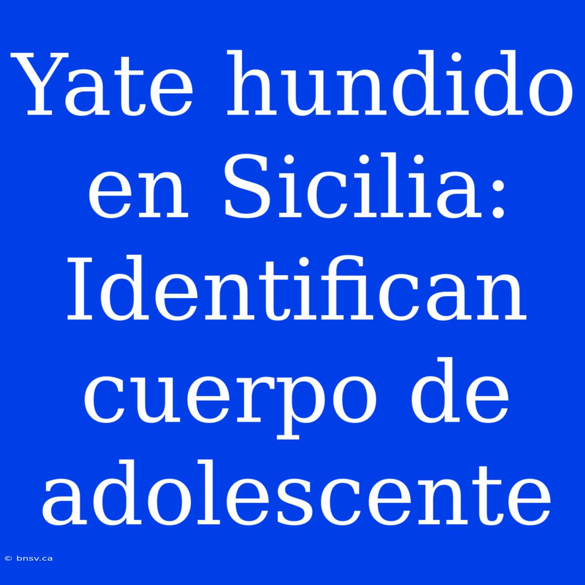 Yate Hundido En Sicilia: Identifican Cuerpo De Adolescente