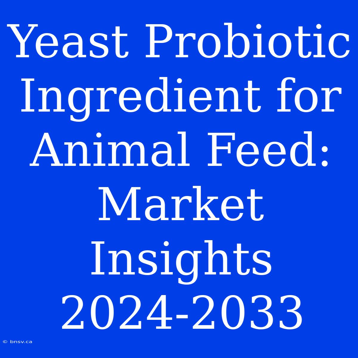 Yeast Probiotic Ingredient For Animal Feed: Market Insights 2024-2033