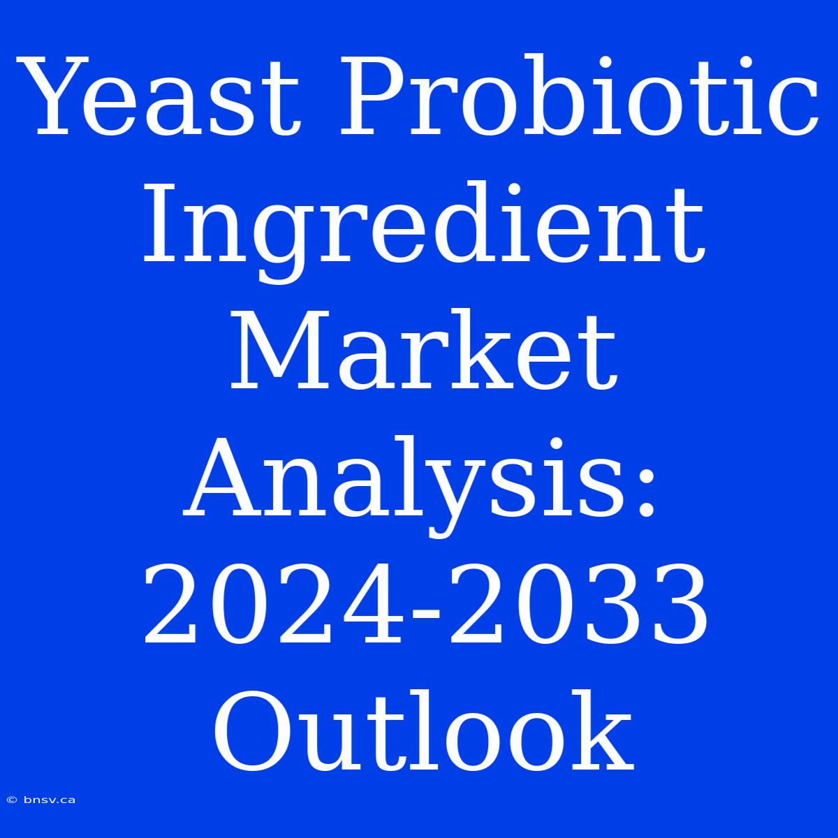 Yeast Probiotic Ingredient Market Analysis: 2024-2033 Outlook