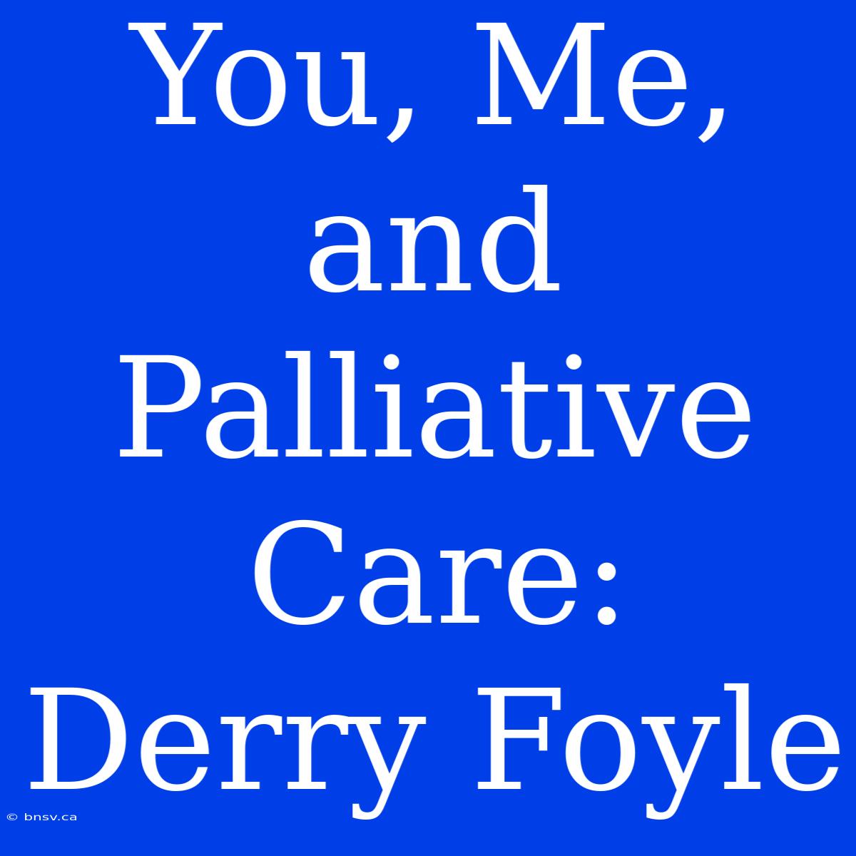 You, Me, And Palliative Care: Derry Foyle