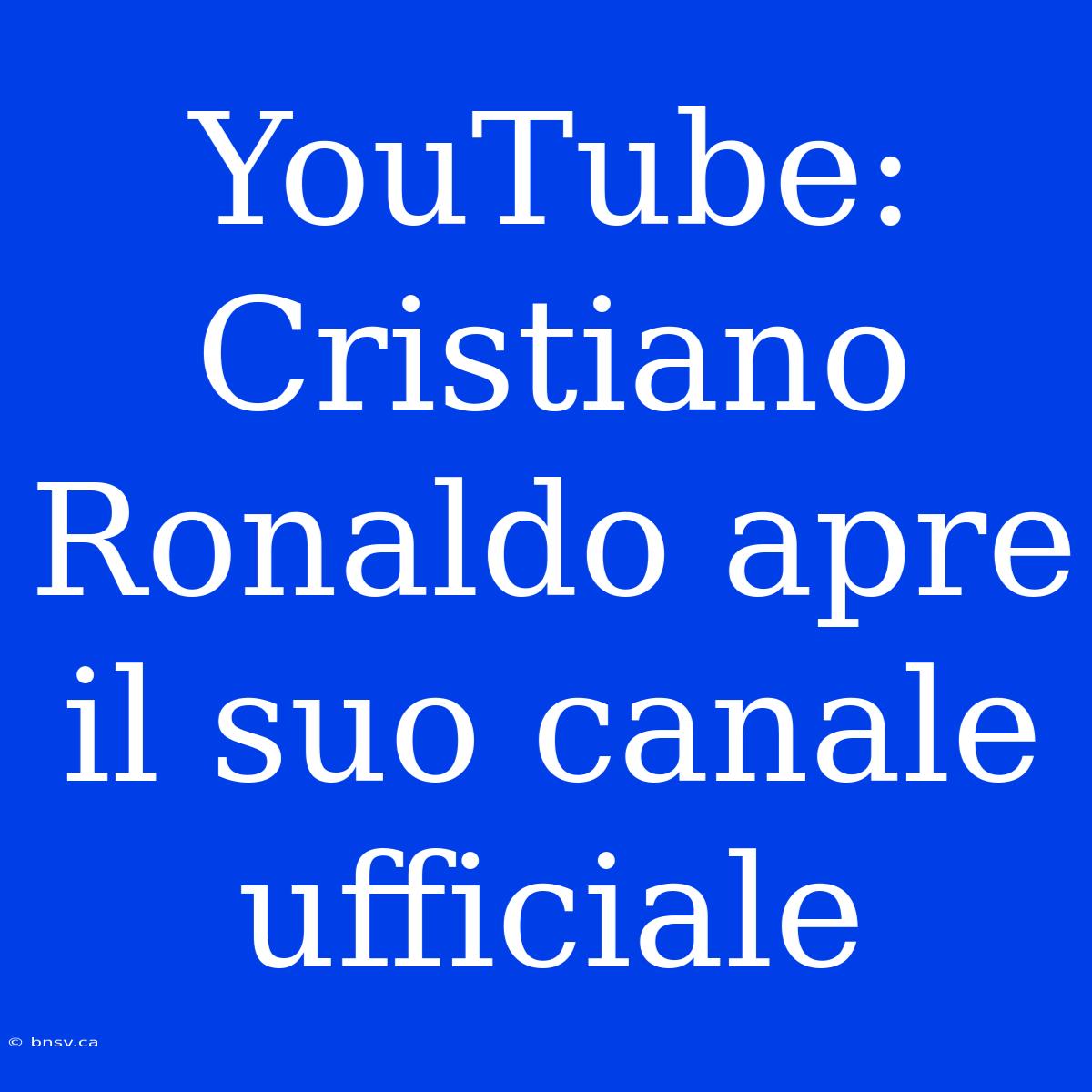 YouTube: Cristiano Ronaldo Apre Il Suo Canale Ufficiale