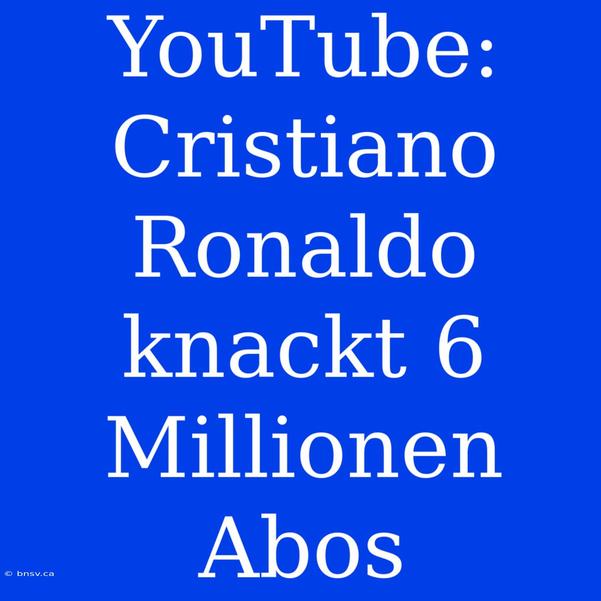 YouTube: Cristiano Ronaldo Knackt 6 Millionen Abos