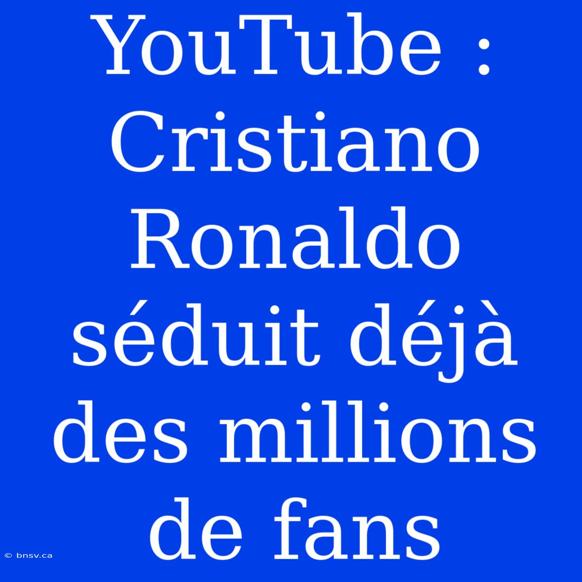 YouTube : Cristiano Ronaldo Séduit Déjà Des Millions De Fans