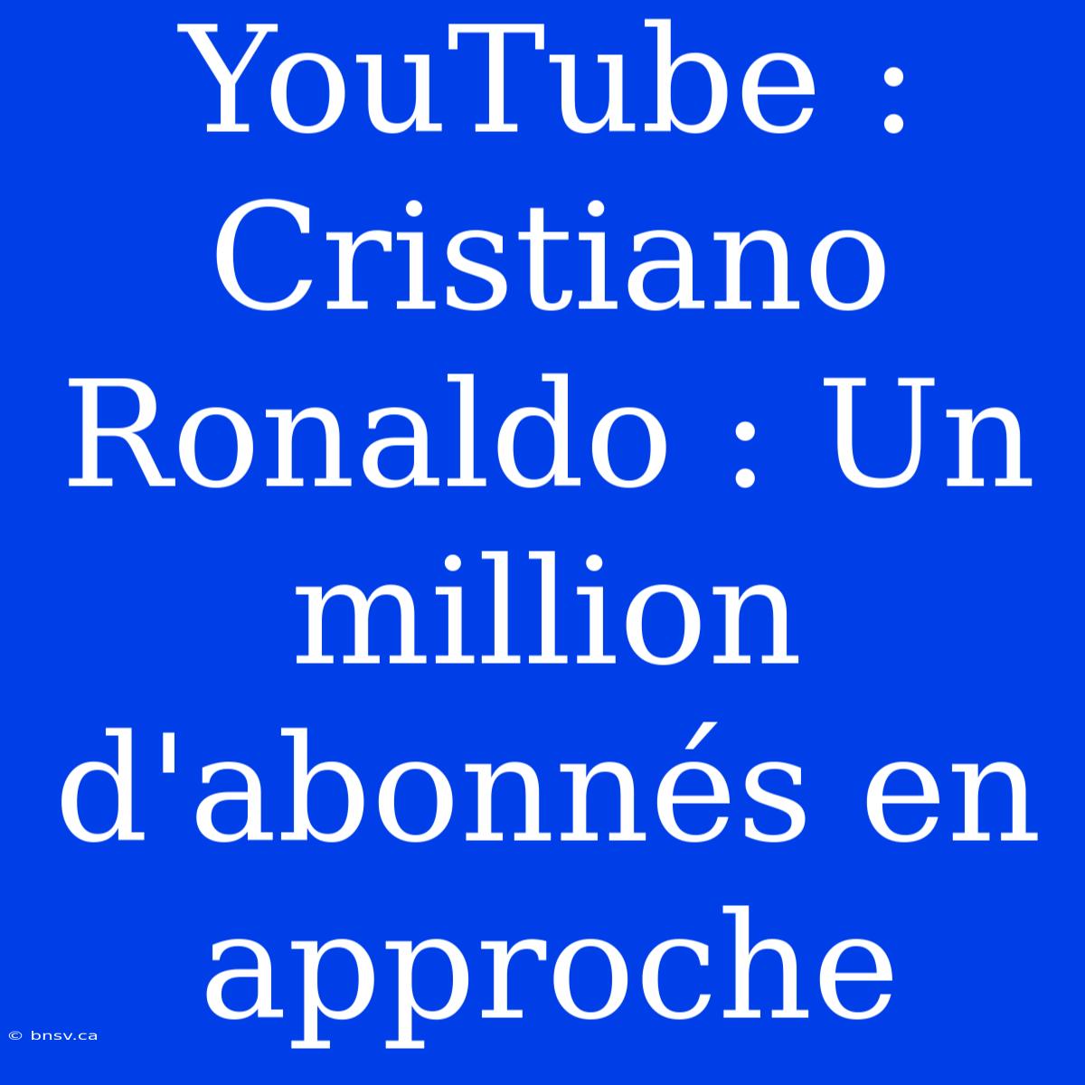 YouTube : Cristiano Ronaldo : Un Million D'abonnés En Approche