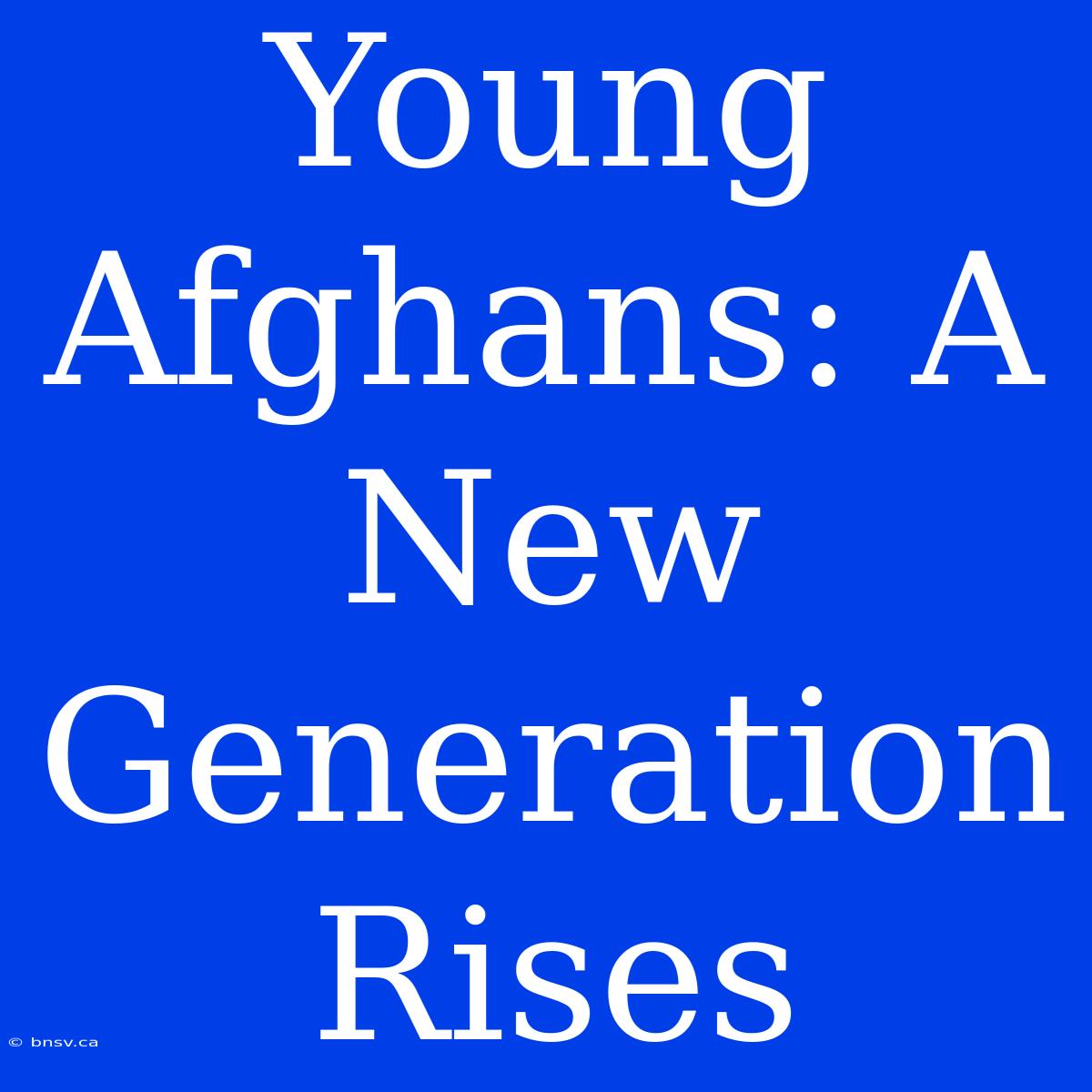 Young Afghans: A New Generation Rises