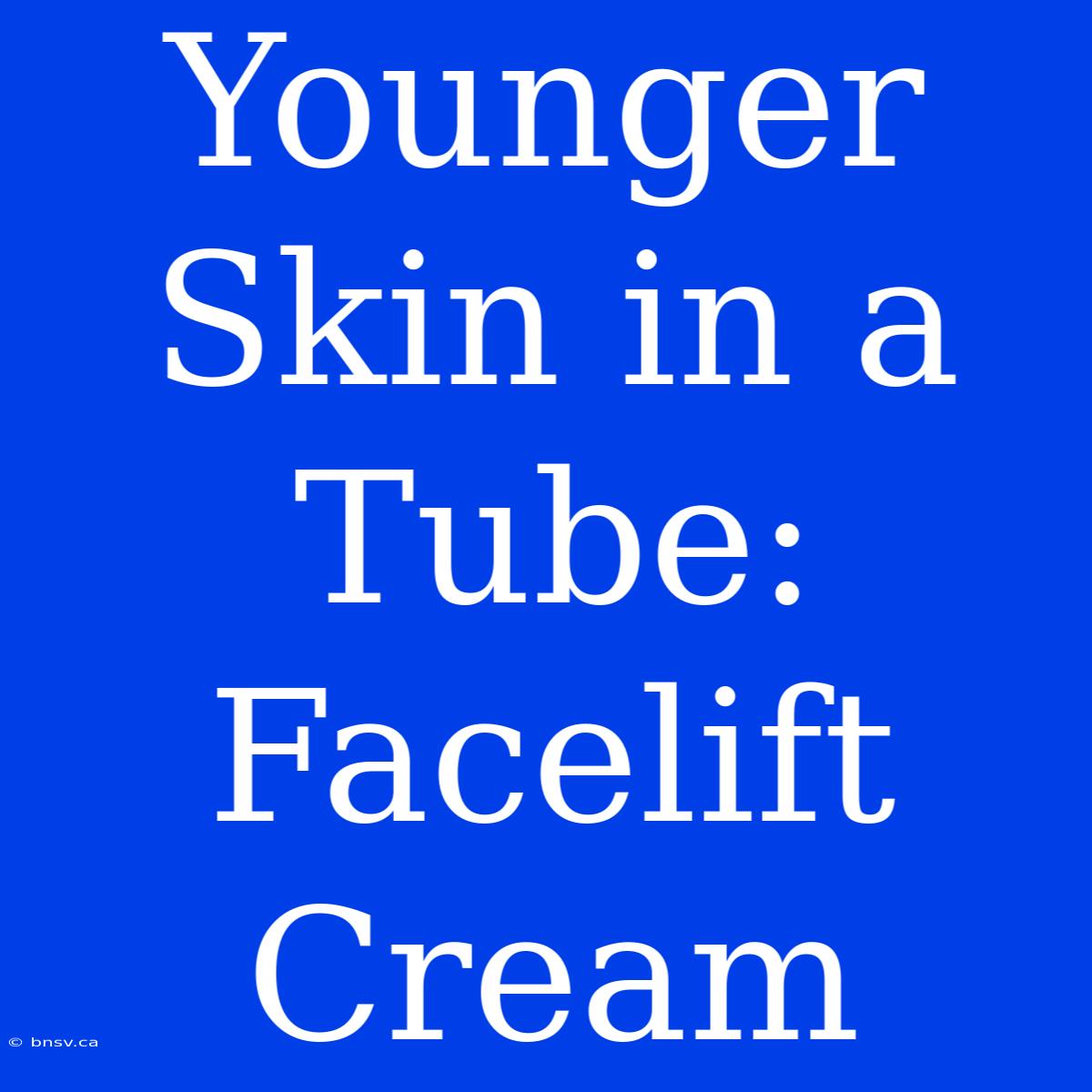 Younger Skin In A Tube: Facelift Cream