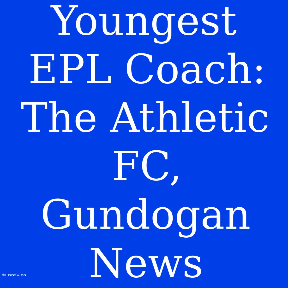 Youngest EPL Coach: The Athletic FC, Gundogan News