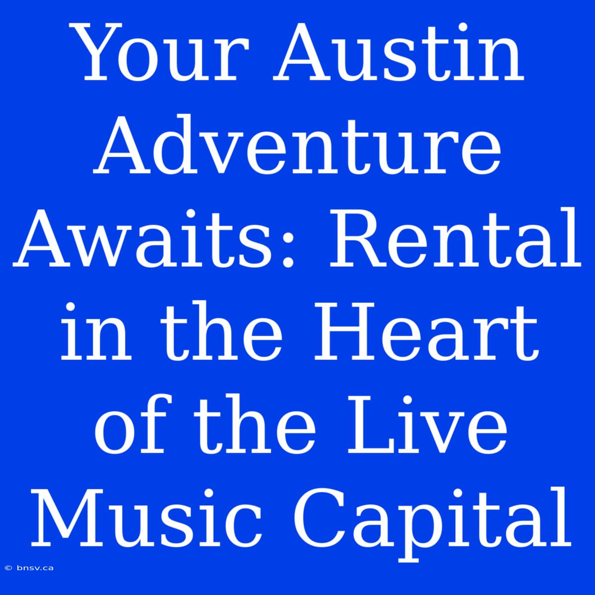 Your Austin Adventure Awaits: Rental In The Heart Of The Live Music Capital