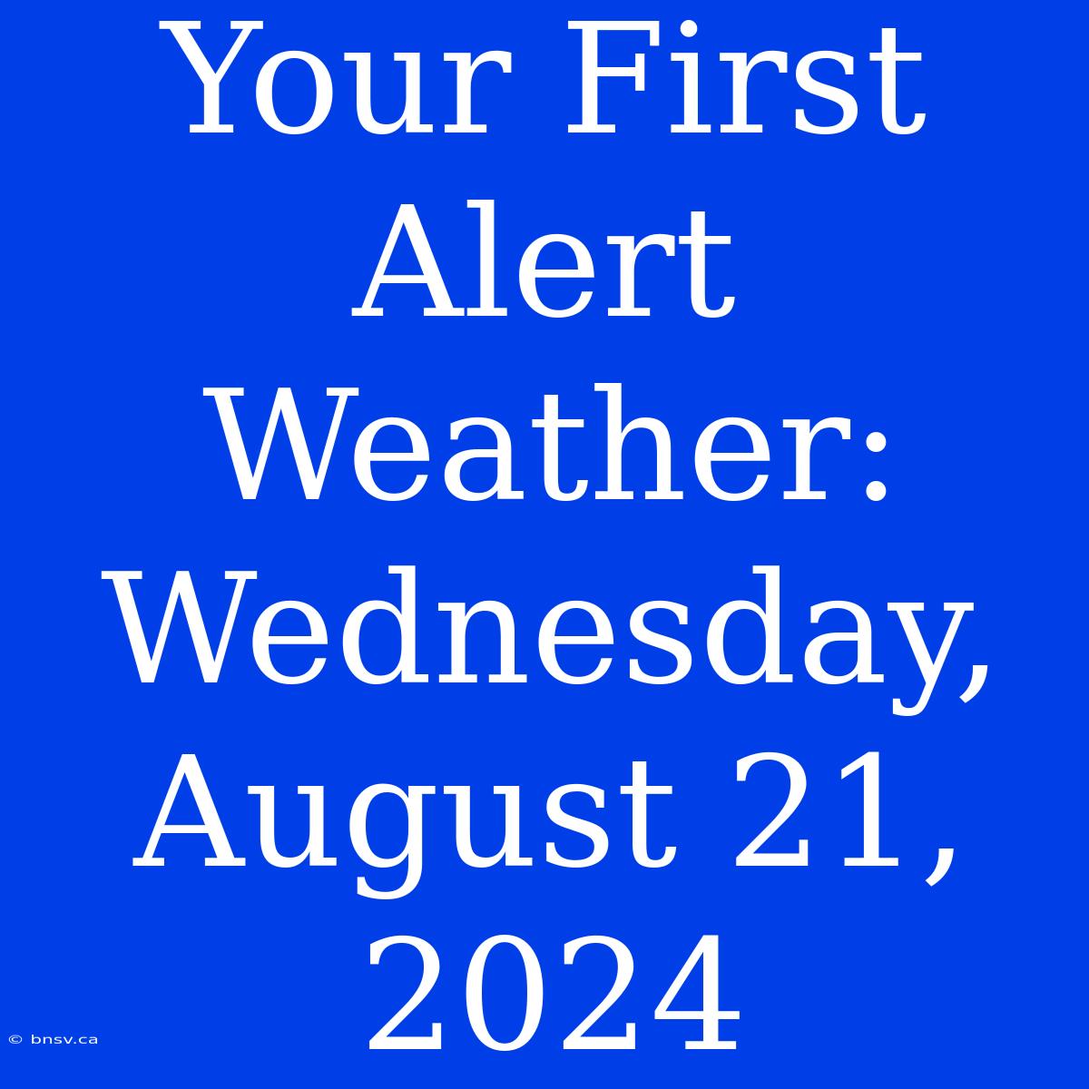 Your First Alert Weather: Wednesday, August 21, 2024