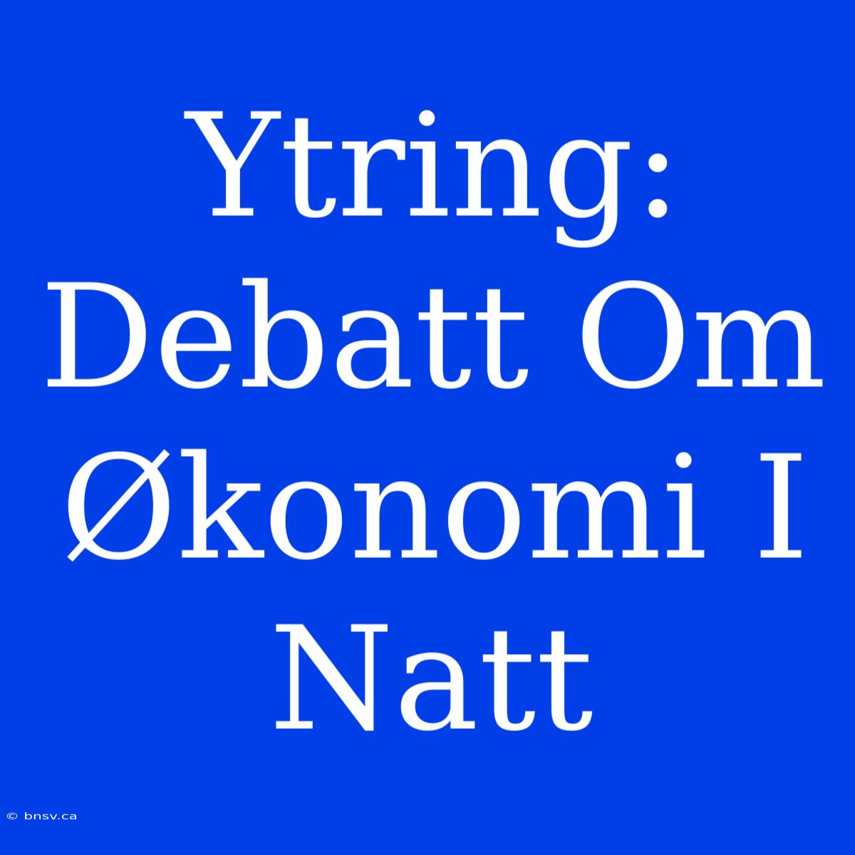 Ytring: Debatt Om Økonomi I Natt