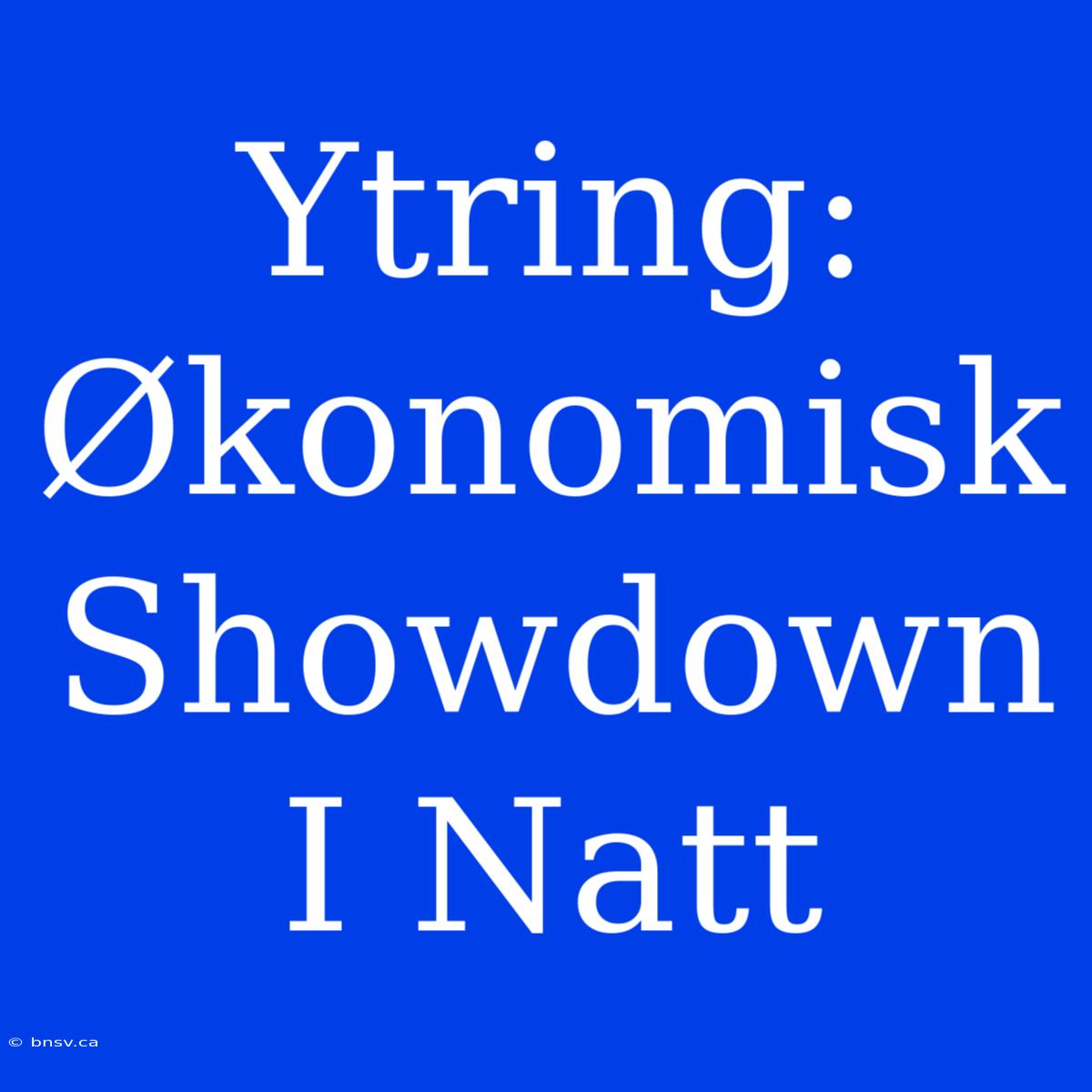 Ytring: Økonomisk Showdown I Natt