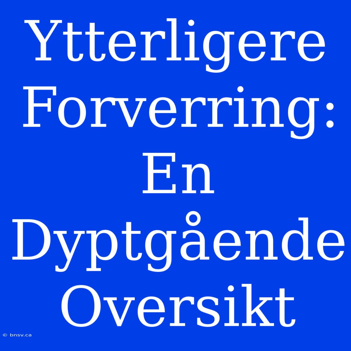 Ytterligere Forverring: En Dyptgående Oversikt