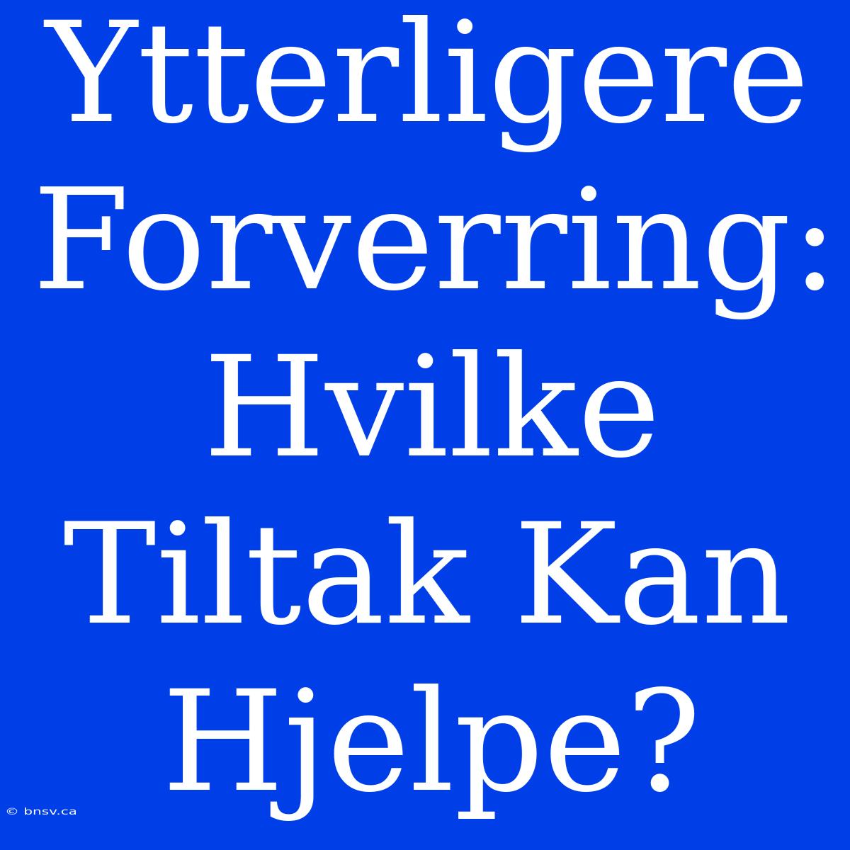 Ytterligere Forverring: Hvilke Tiltak Kan Hjelpe?