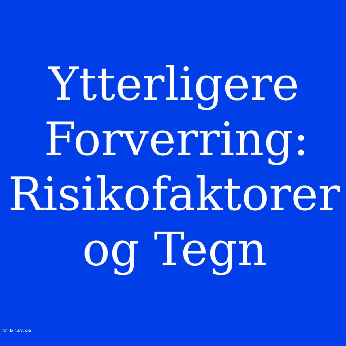 Ytterligere Forverring: Risikofaktorer Og Tegn