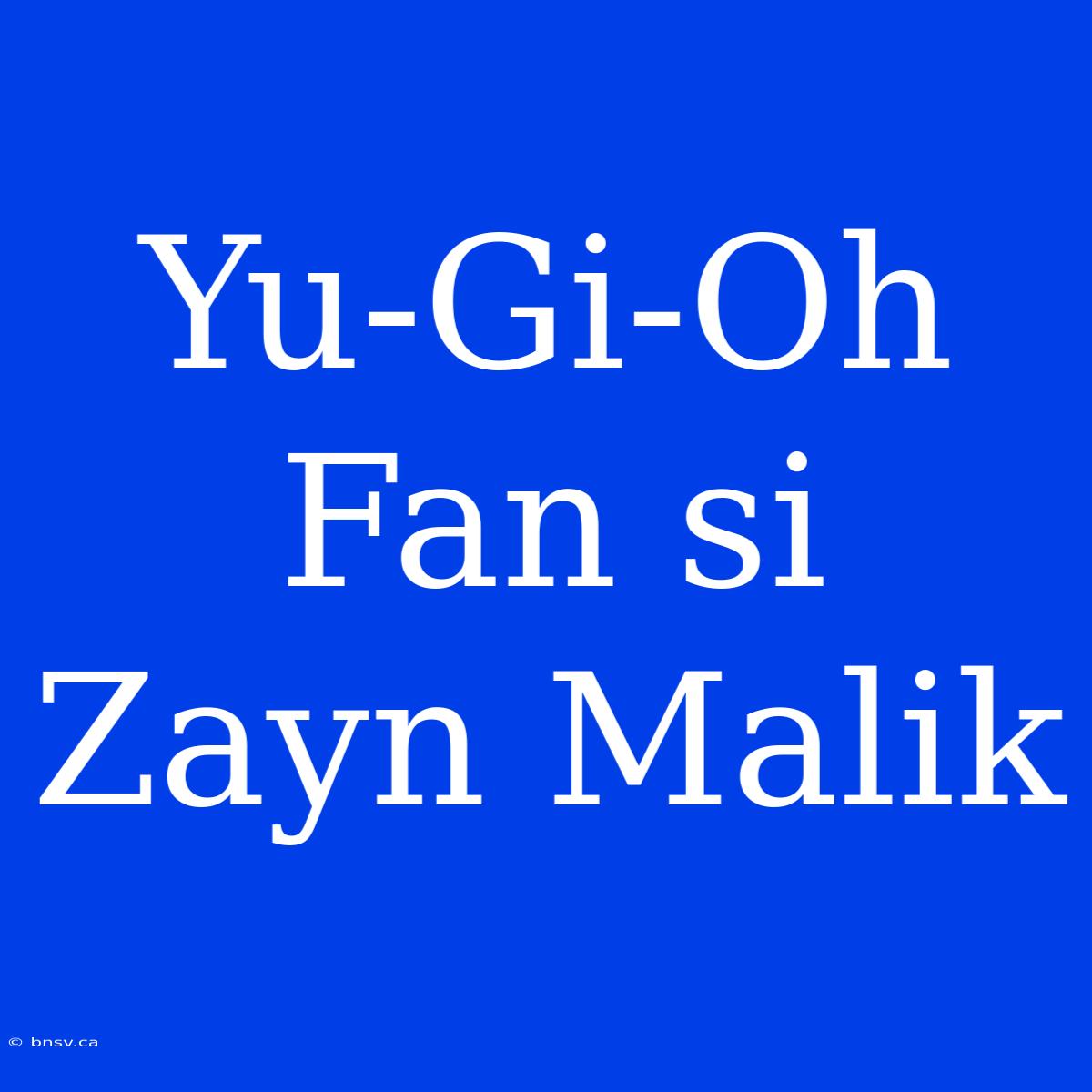 Yu-Gi-Oh Fan Si Zayn Malik