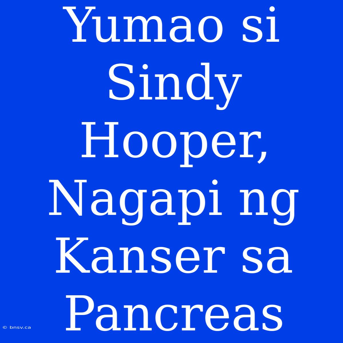 Yumao Si Sindy Hooper, Nagapi Ng Kanser Sa Pancreas