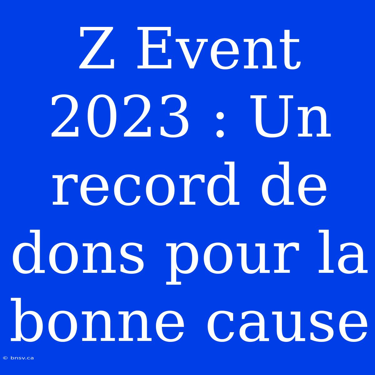 Z Event 2023 : Un Record De Dons Pour La Bonne Cause