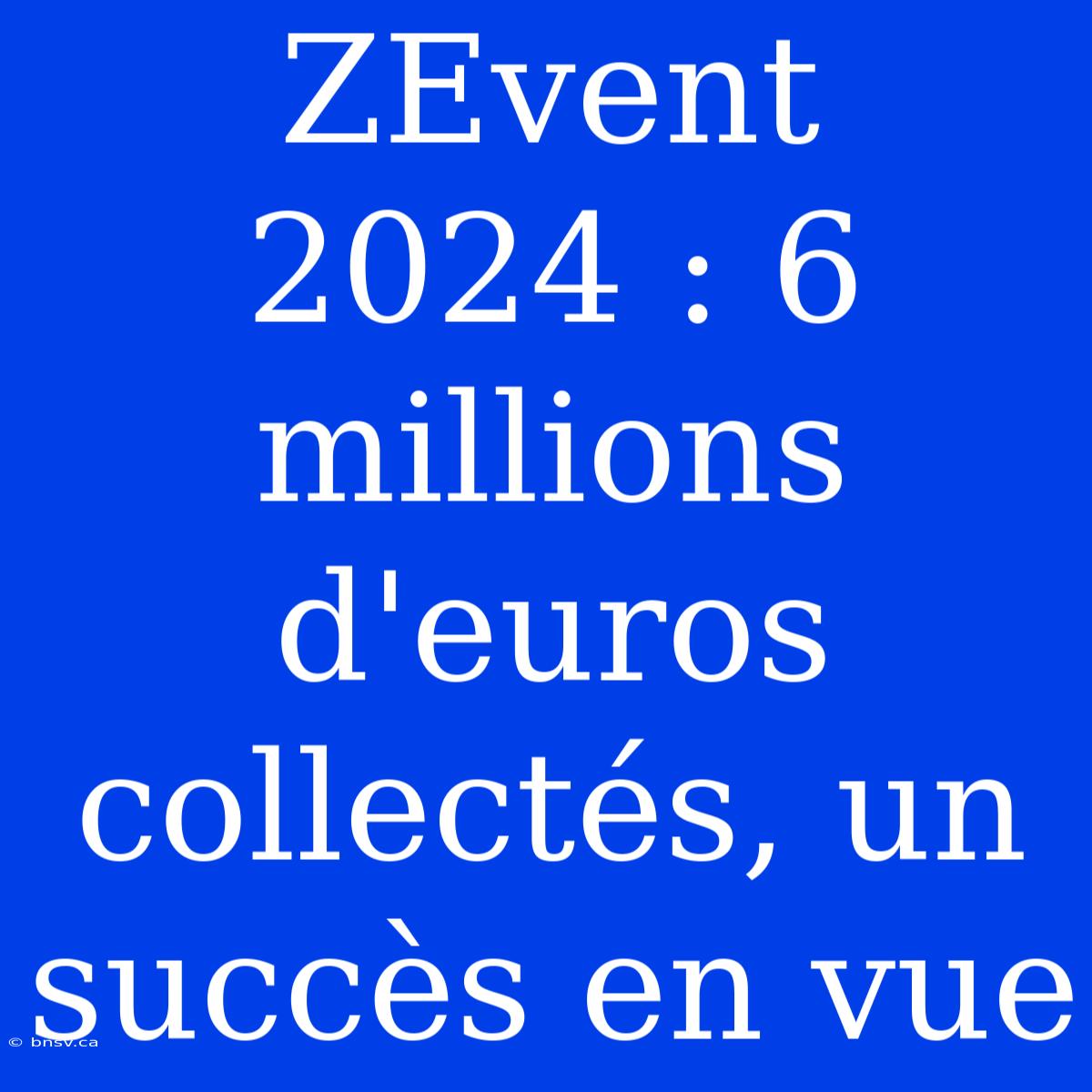 ZEvent 2024 : 6 Millions D'euros Collectés, Un Succès En Vue