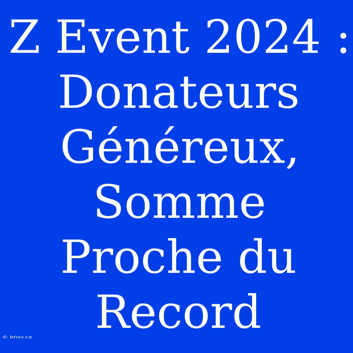 Z Event 2024 :  Donateurs Généreux, Somme Proche Du Record