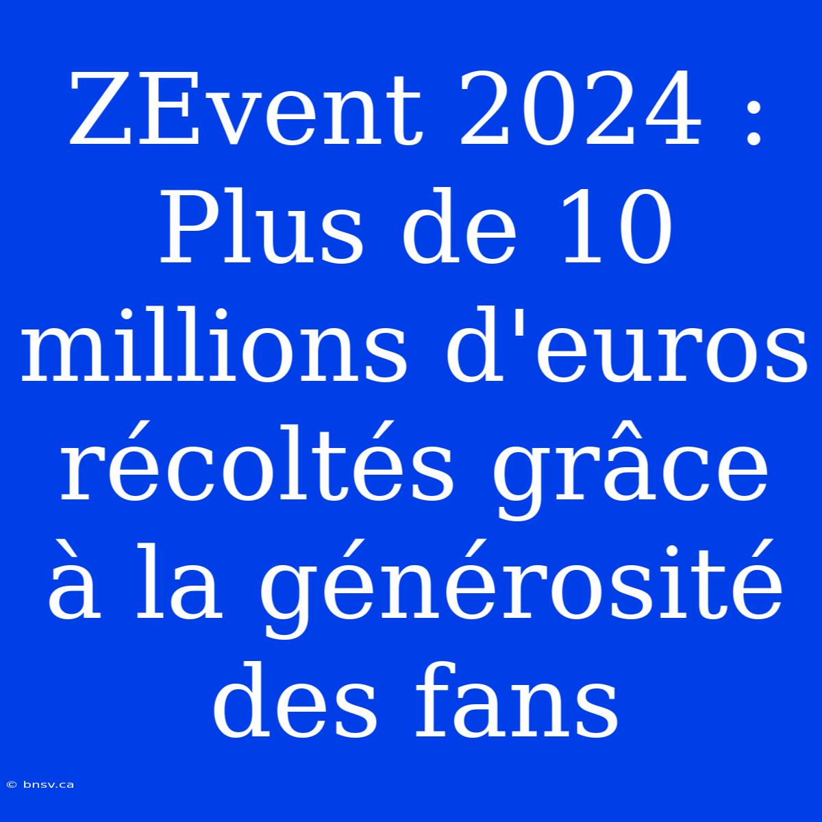 ZEvent 2024 :  Plus De 10 Millions D'euros Récoltés Grâce À La Générosité Des Fans