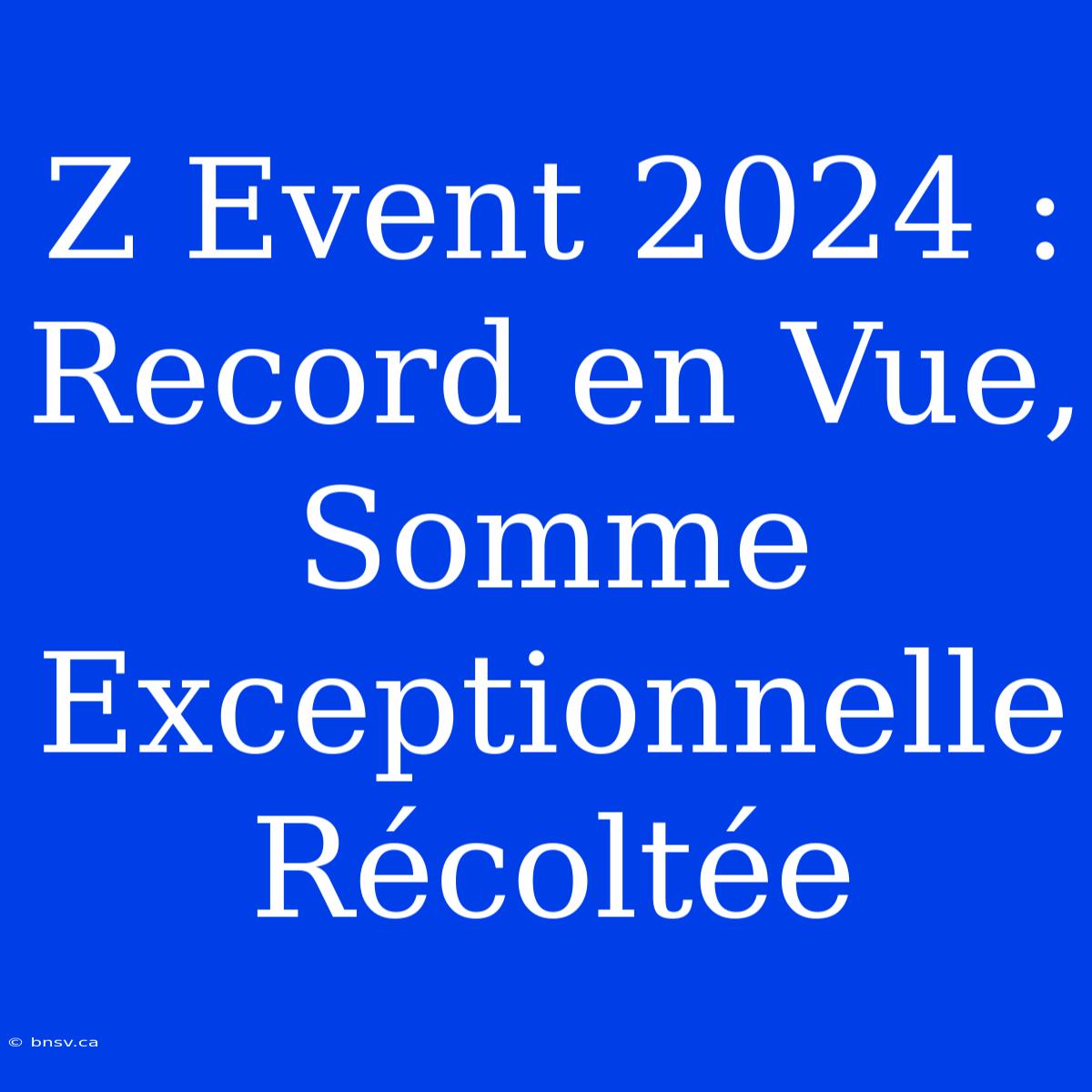 Z Event 2024 : Record En Vue, Somme Exceptionnelle Récoltée