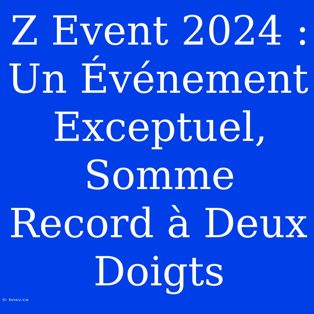 Z Event 2024 :  Un Événement Exceptuel, Somme Record À Deux Doigts