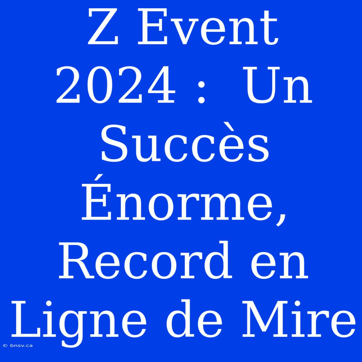 Z Event 2024 :  Un Succès Énorme, Record En Ligne De Mire