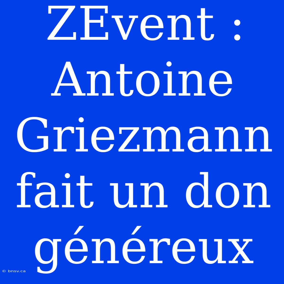 ZEvent : Antoine Griezmann Fait Un Don Généreux