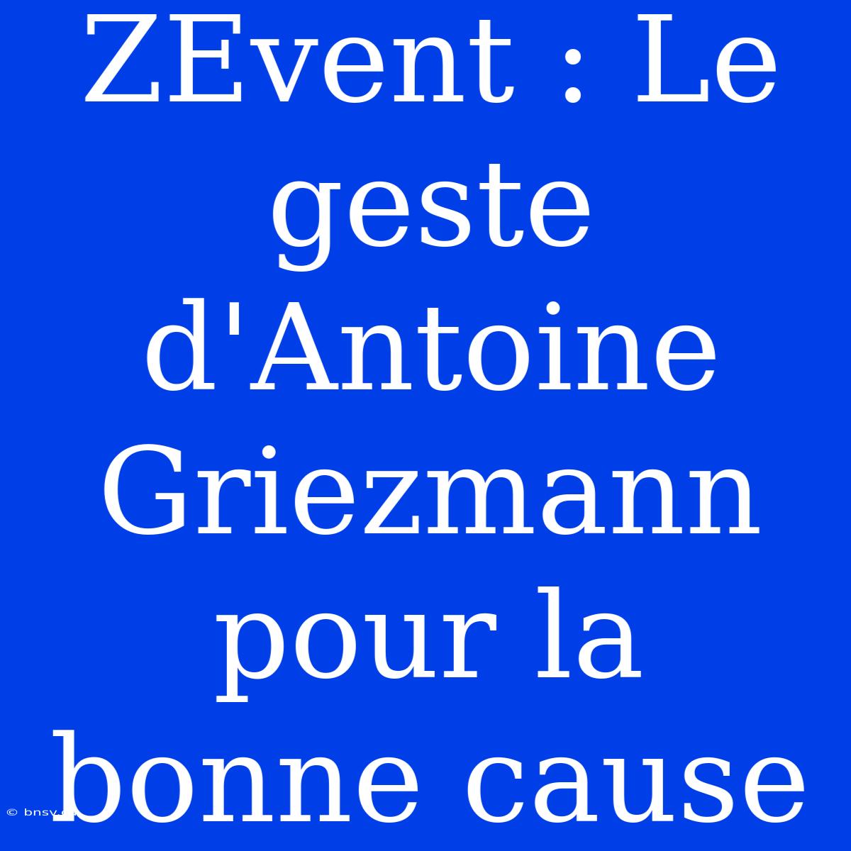 ZEvent : Le Geste D'Antoine Griezmann Pour La Bonne Cause