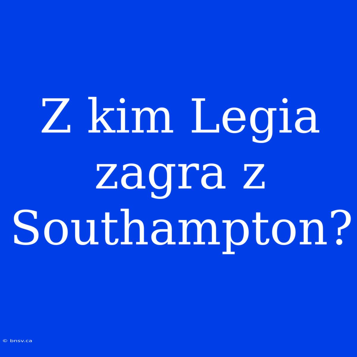 Z Kim Legia Zagra Z Southampton?