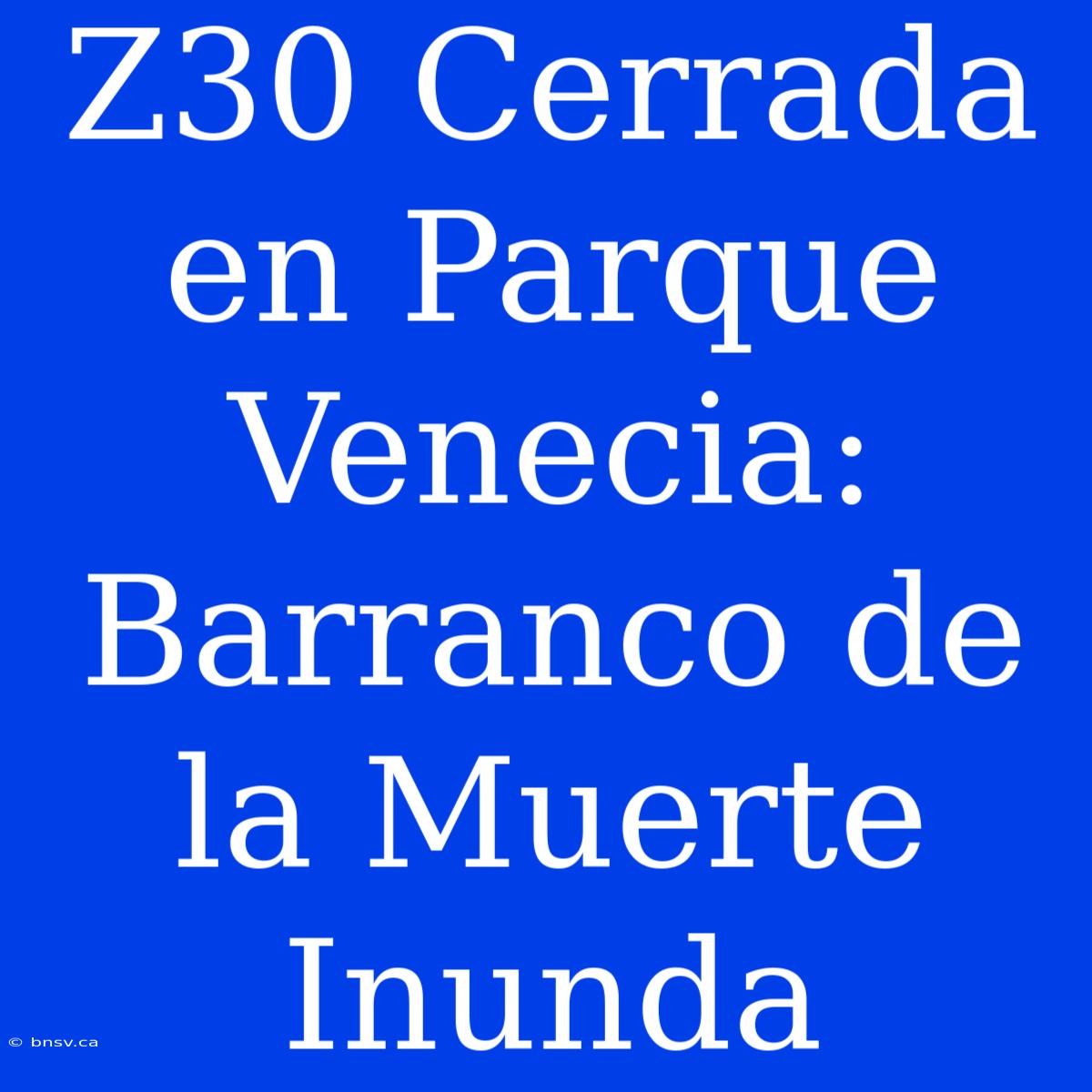 Z30 Cerrada En Parque Venecia: Barranco De La Muerte Inunda