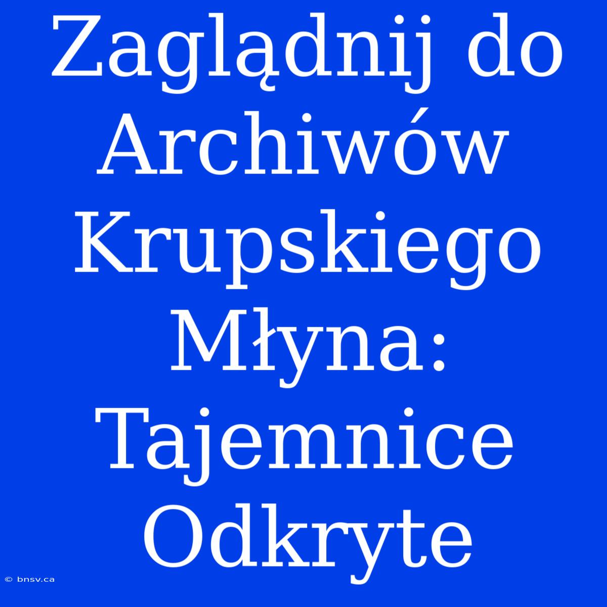 Zaglądnij Do Archiwów Krupskiego Młyna: Tajemnice Odkryte