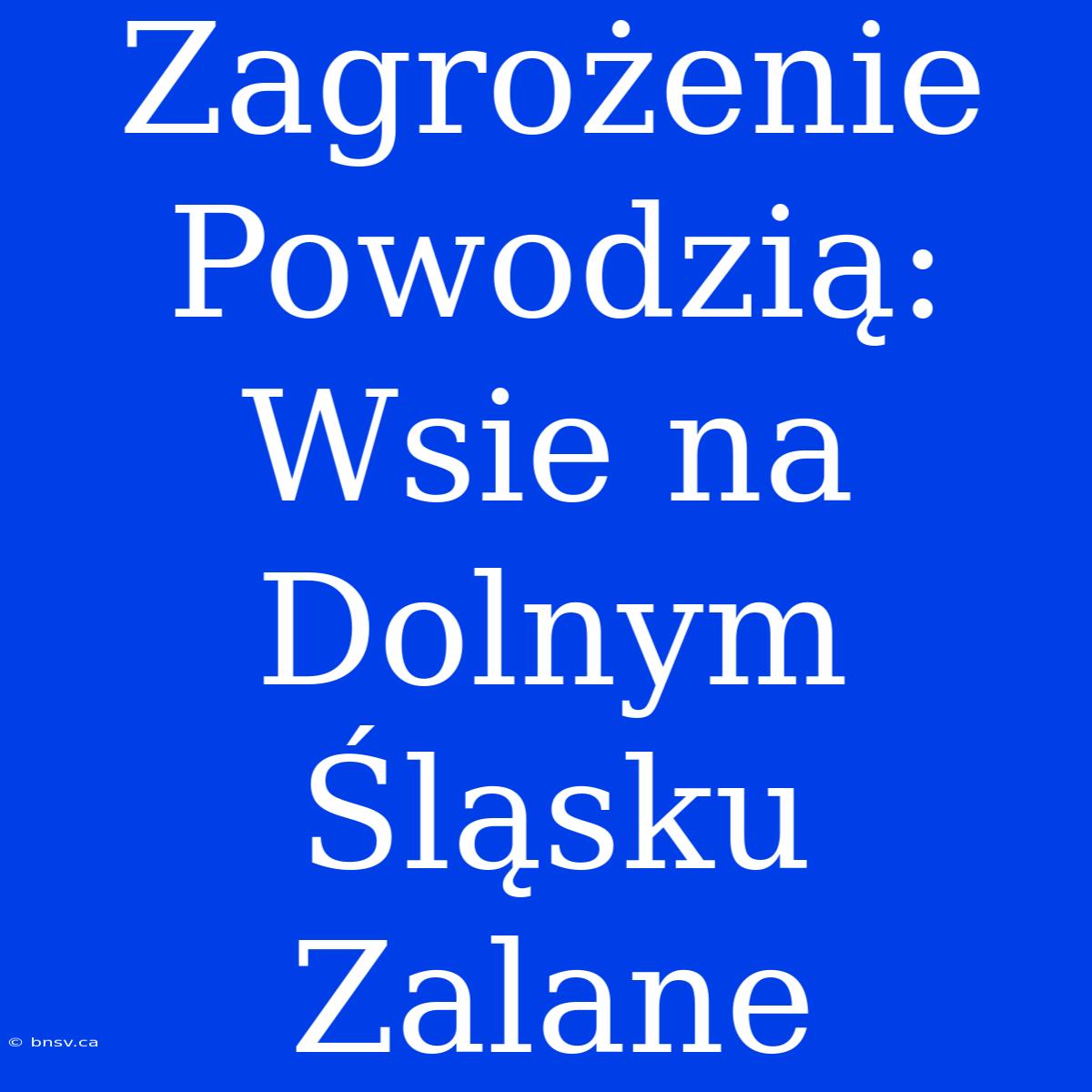 Zagrożenie Powodzią: Wsie Na Dolnym Śląsku Zalane