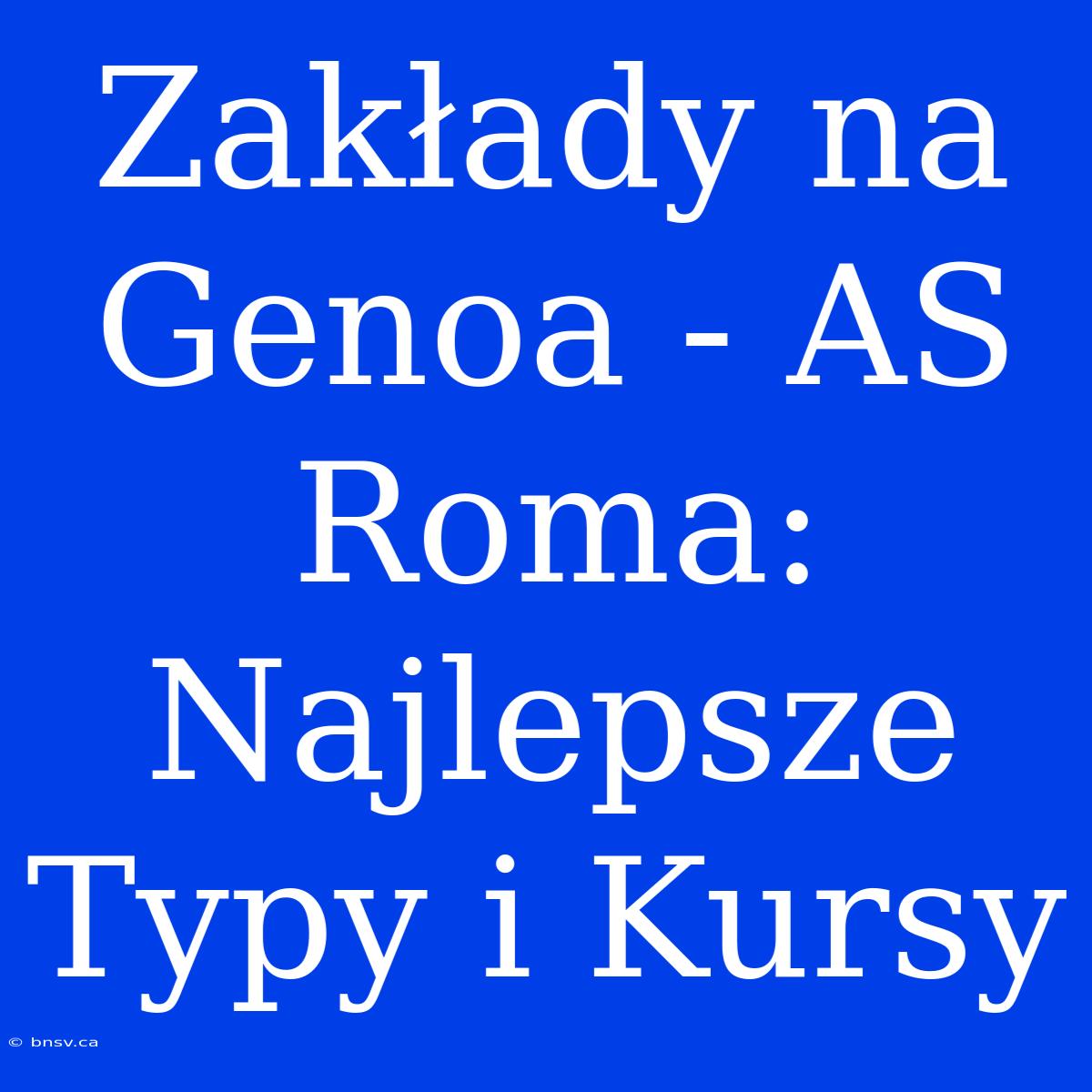 Zakłady Na Genoa - AS Roma: Najlepsze Typy I Kursy