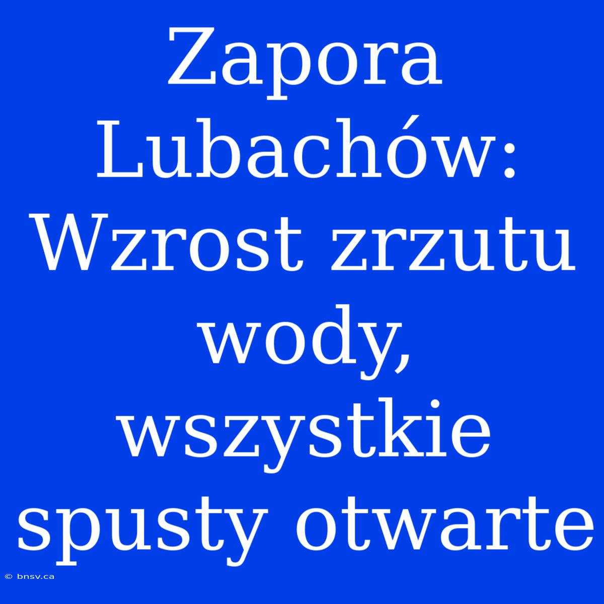 Zapora Lubachów: Wzrost Zrzutu Wody, Wszystkie Spusty Otwarte