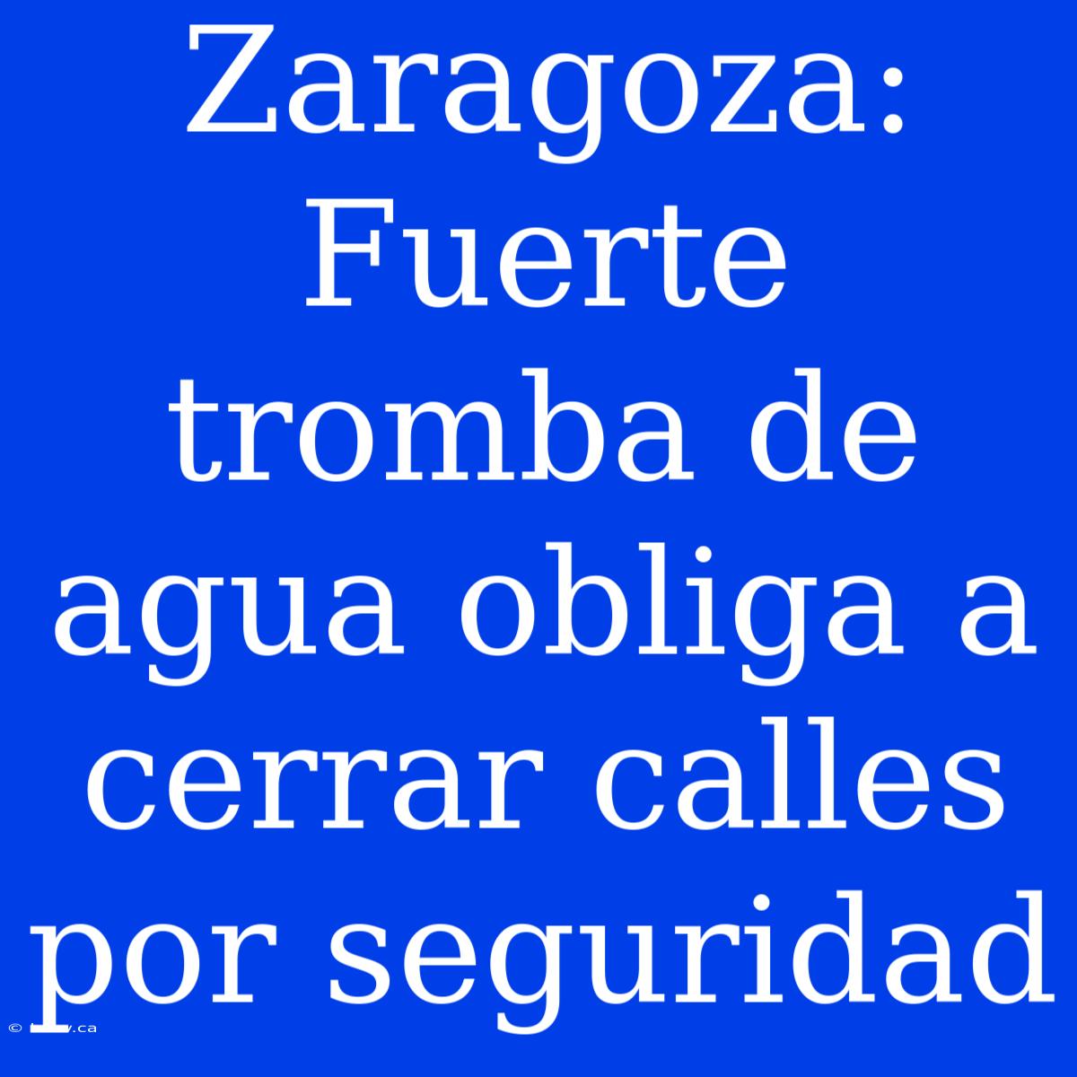 Zaragoza: Fuerte Tromba De Agua Obliga A Cerrar Calles Por Seguridad