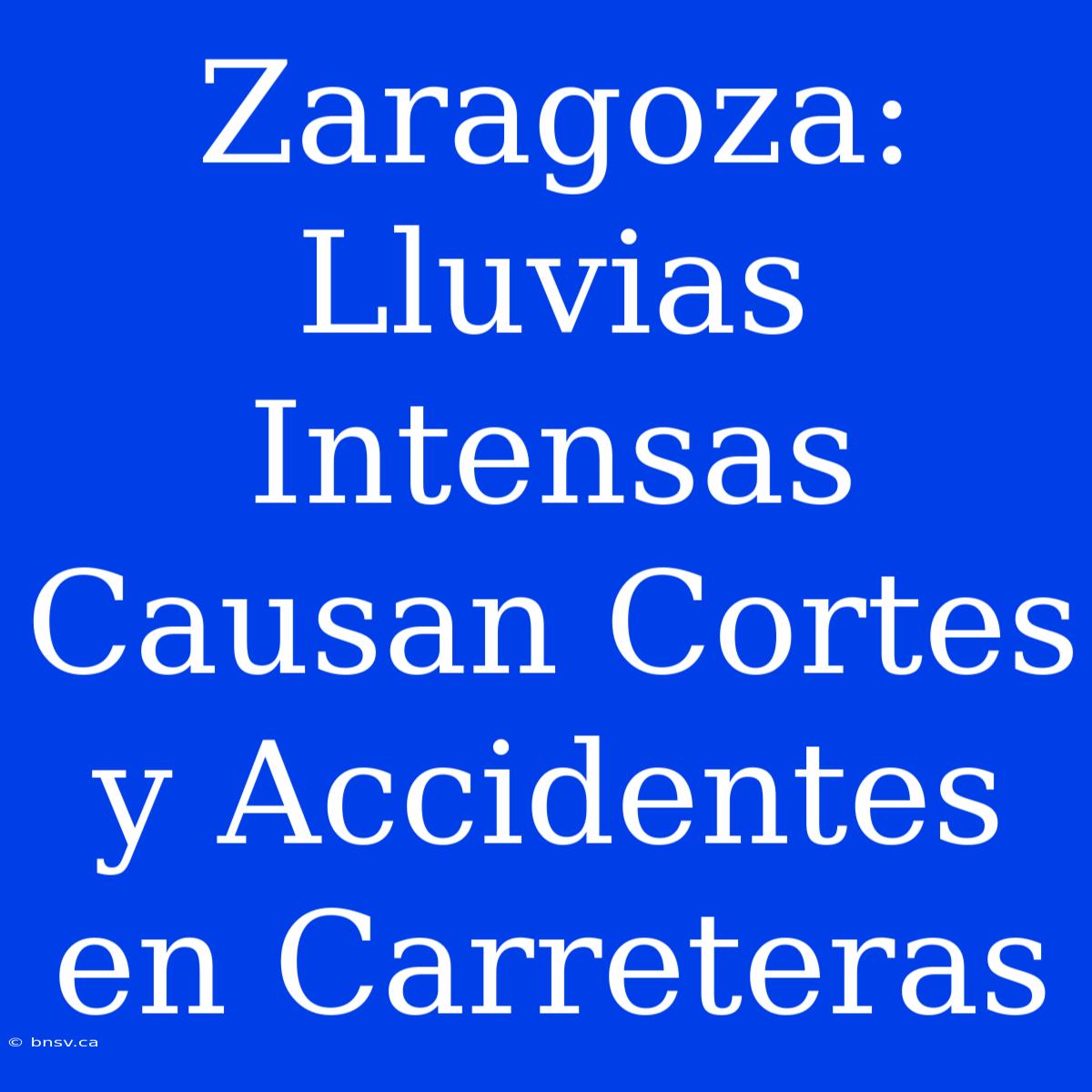 Zaragoza: Lluvias Intensas Causan Cortes Y Accidentes En Carreteras