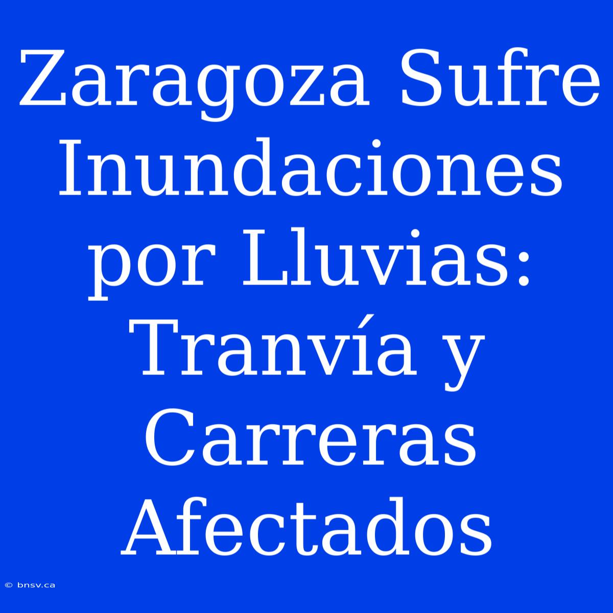 Zaragoza Sufre Inundaciones Por Lluvias: Tranvía Y Carreras Afectados