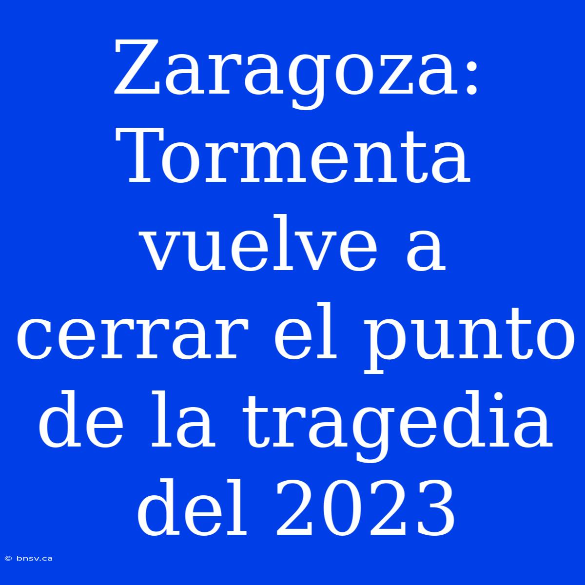 Zaragoza: Tormenta Vuelve A Cerrar El Punto De La Tragedia Del 2023