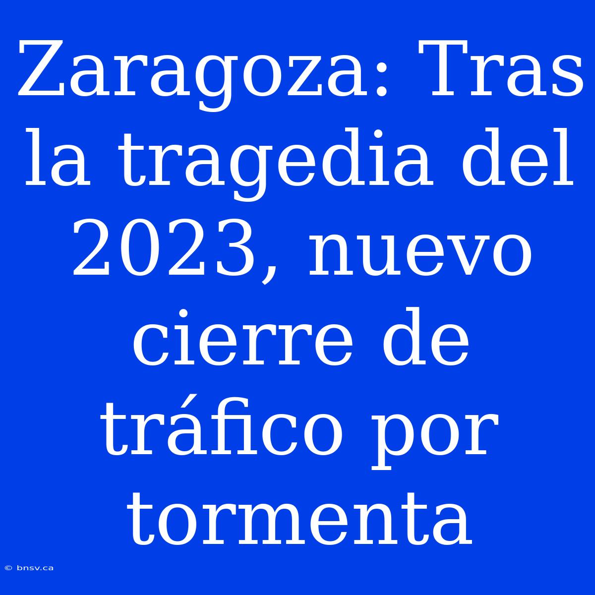 Zaragoza: Tras La Tragedia Del 2023, Nuevo Cierre De Tráfico Por Tormenta