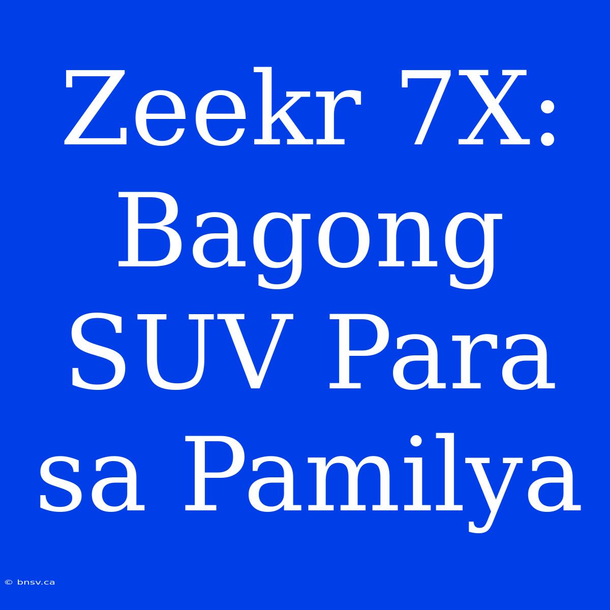 Zeekr 7X: Bagong SUV Para Sa Pamilya