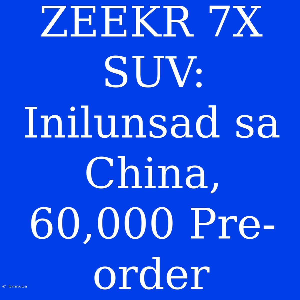 ZEEKR 7X SUV: Inilunsad Sa China, 60,000 Pre-order