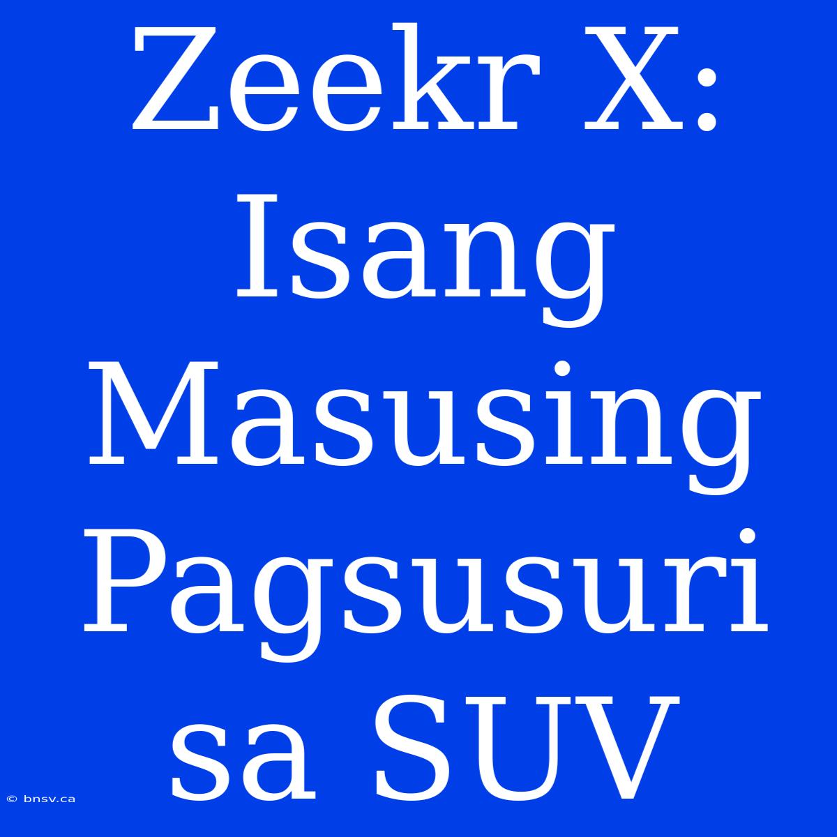 Zeekr X: Isang Masusing Pagsusuri Sa SUV