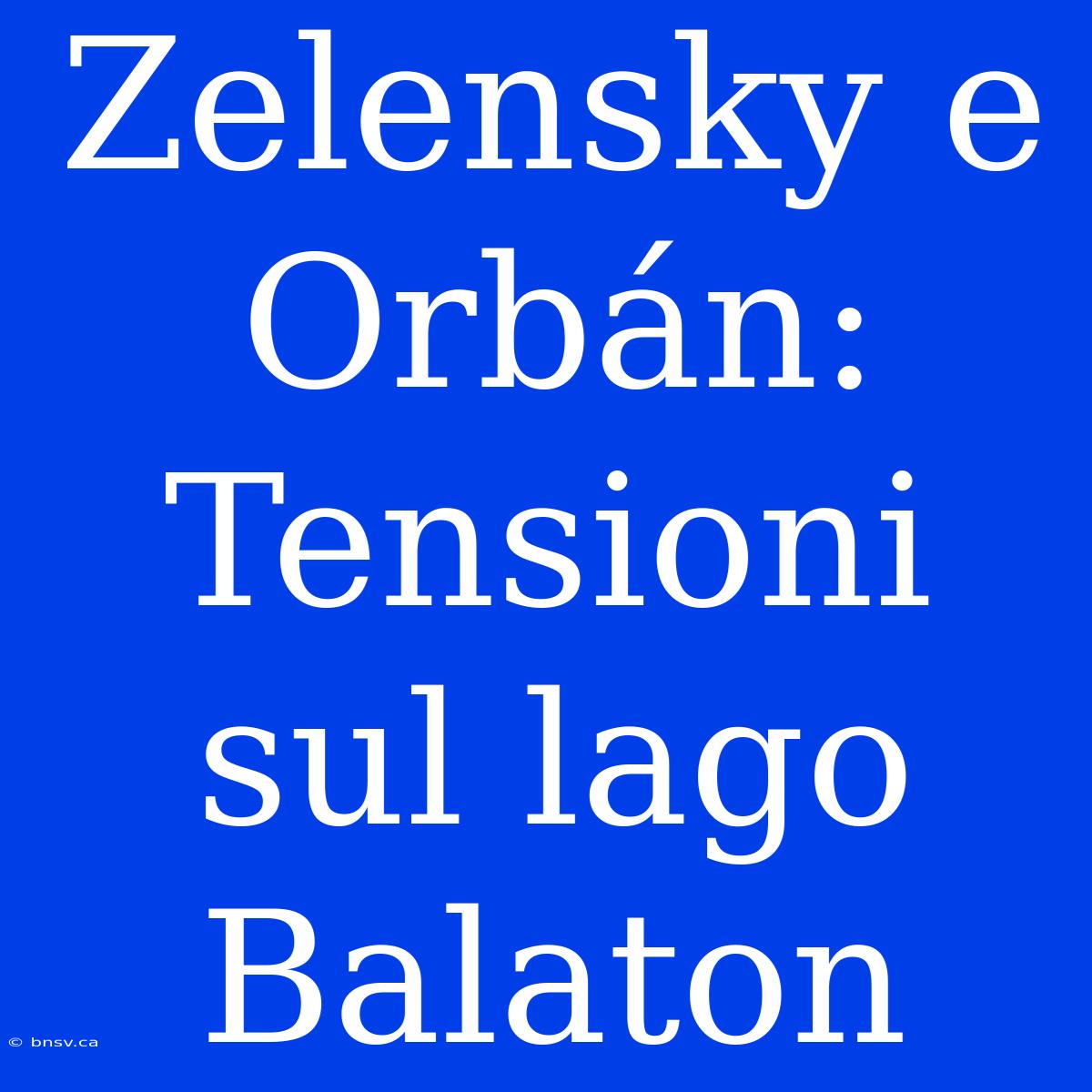 Zelensky E Orbán: Tensioni Sul Lago Balaton