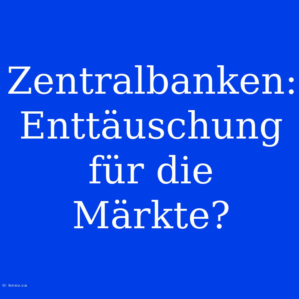 Zentralbanken: Enttäuschung Für Die Märkte?