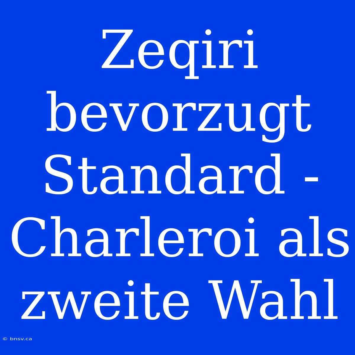 Zeqiri Bevorzugt Standard - Charleroi Als Zweite Wahl