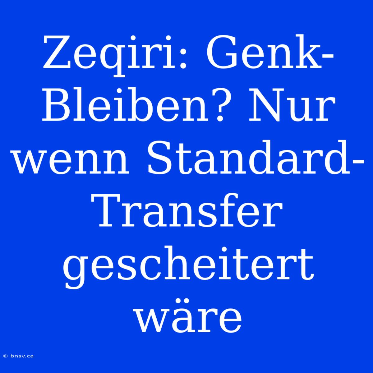 Zeqiri: Genk-Bleiben? Nur Wenn Standard-Transfer Gescheitert Wäre