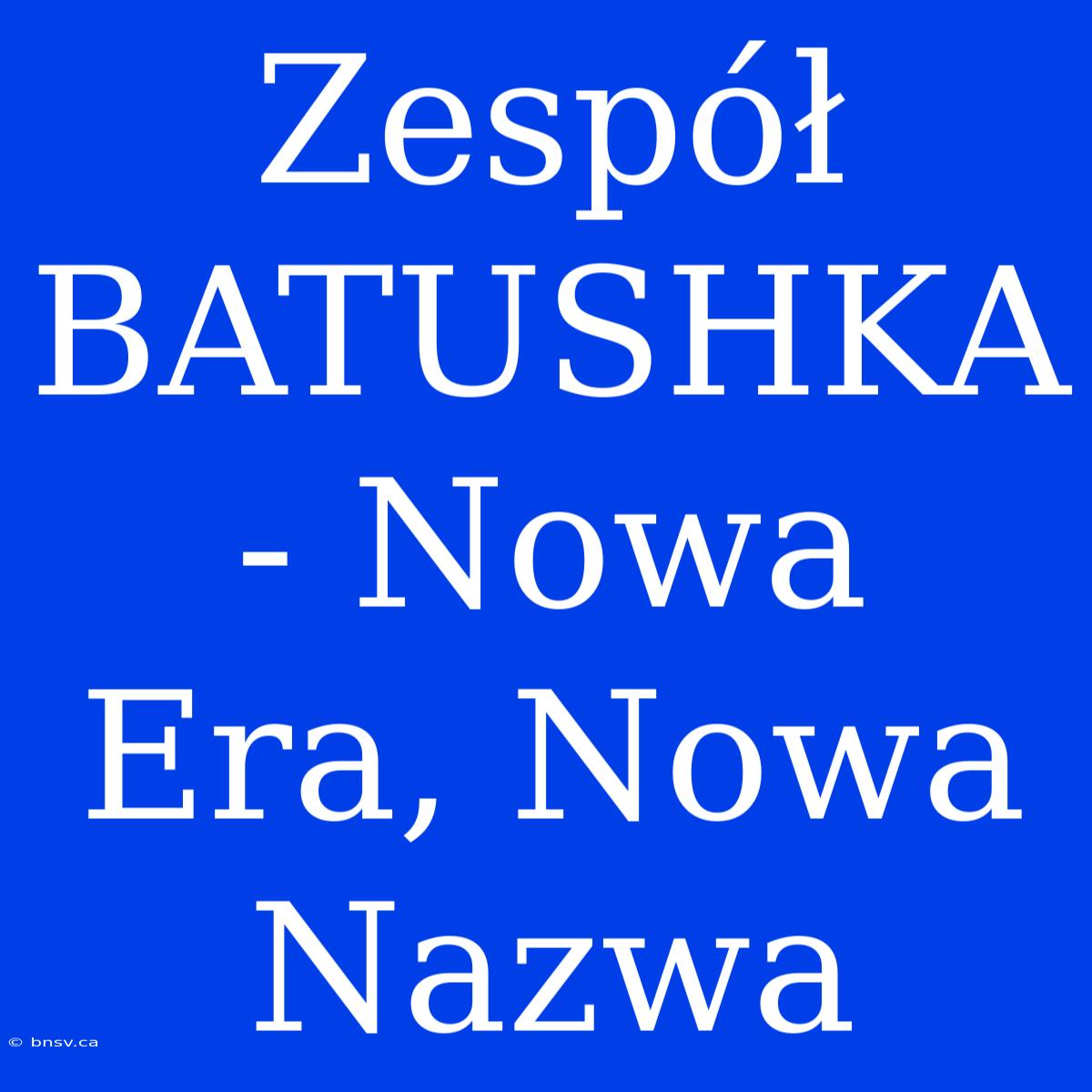 Zespół BATUSHKA - Nowa Era, Nowa Nazwa